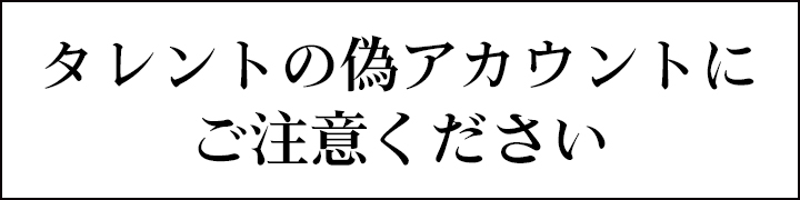 タレントの偽アカウントにご注意ください
